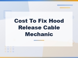 Hood Release Cable Replacement Cost and Mechanic Repair Guide
